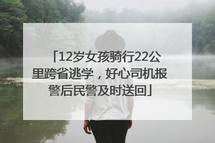 12岁女孩骑行22公里跨省逃学，好心司机报警后民警及时送回