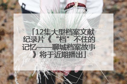 12集大型档案文献纪录片《“档”不住的记忆——聊城档案故事》将于近期播出