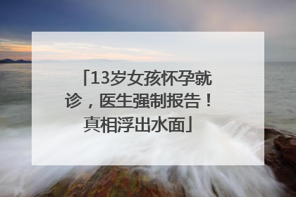 13岁女孩怀孕就诊，医生强制报告！真相浮出水面