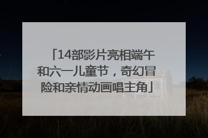 14部影片亮相端午和六一儿童节，奇幻冒险和亲情动画唱主角