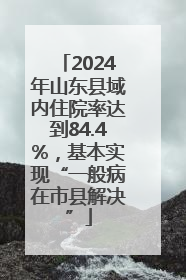2024年山东县域内住院率达到84.4%，基本实现“一般病在市县解决”