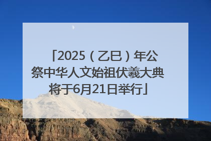 2025（乙巳）年公祭中华人文始祖伏羲大典将于6月21日举行
