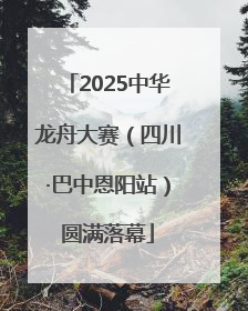 2025中华龙舟大赛（四川·巴中恩阳站）圆满落幕