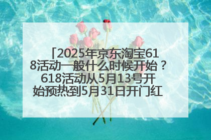 2025年京东淘宝618活动一般什么时候开始？618活动从5月13号开始预热到5月31日开门红6月20号正式结束