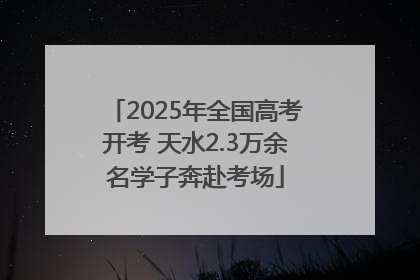 2025年全国高考开考 天水2.3万余名学子奔赴考场