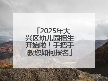 2025年大兴区幼儿园招生开始啦！手把手教您如何报名