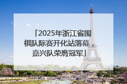 2025年浙江省围棋队际赛开化站落幕，嘉兴队荣膺冠军