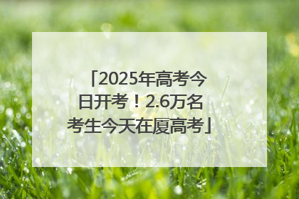 2025年高考今日开考！2.6万名考生今天在厦高考