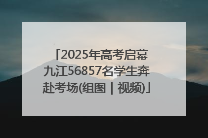2025年高考启幕 九江56857名学生奔赴考场(组图｜视频)