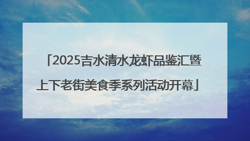 2025吉水清水龙虾品鉴汇暨上下老街美食季系列活动开幕