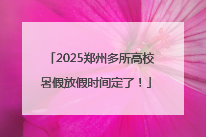 2025郑州多所高校暑假放假时间定了！