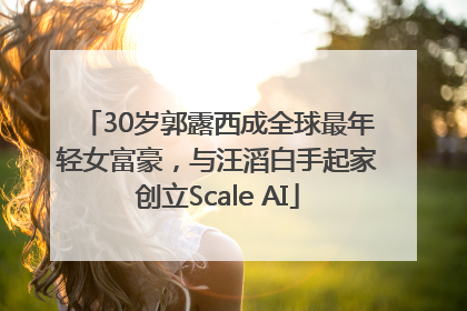 30岁郭露西成全球最年轻女富豪，与汪滔白手起家创立Scale AI