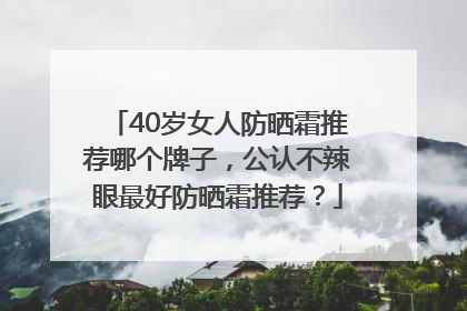 40岁女人防晒霜推荐哪个牌子，公认不辣眼最好防晒霜推荐？