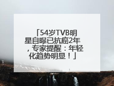 54岁TVB明星自曝已抗癌2年，专家提醒：年轻化趋势明显！