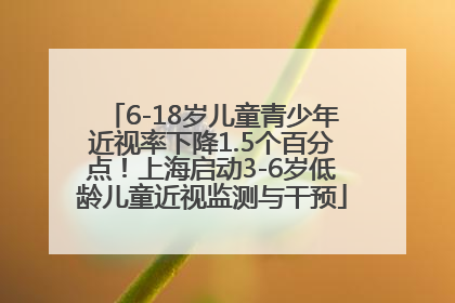 6-18岁儿童青少年近视率下降1.5个百分点！上海启动3-6岁低龄儿童近视监测与干预