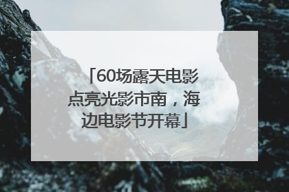 60场露天电影点亮光影市南，海边电影节开幕