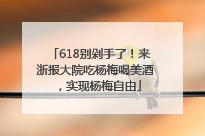 618别剁手了！来浙报大院吃杨梅喝美酒，实现杨梅自由