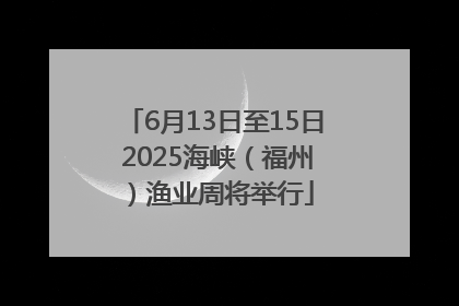 6月13日至15日 2025海峡（福州）渔业周将举行
