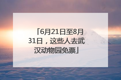 6月21日至8月31日，这些人去武汉动物园免票