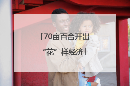 70亩百合开出“花”样经济