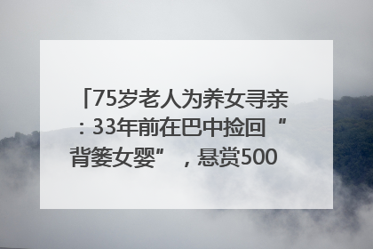 75岁老人为养女寻亲：33年前在巴中捡回“背篓女婴”，悬赏5000元征线索｜红星寻人