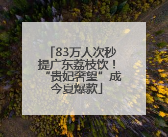 83万人次秒提广东荔枝饮！“贵妃奢望”成今夏爆款