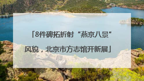 8件碑拓折射“燕京八景”风貌，北京市方志馆开新展