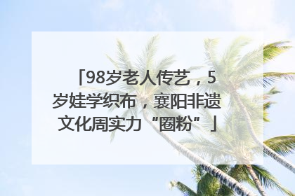 98岁老人传艺，5岁娃学织布，襄阳非遗文化周实力“圈粉”
