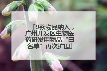 9款物品纳入，广州开发区生物医药研发用物品“白名单”再次扩围