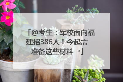 @考生：军校面向福建招386人！今起需准备这些材料→