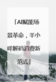AI赋能场景革命，羊小咩解码消费新范式