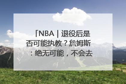 NBA｜退役后是否可能执教？詹姆斯：绝无可能，不会去执教任何球队