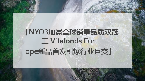 NYO3加冕全球销量品质双冠王 Vitafoods Europe新品首发引爆行业巨变