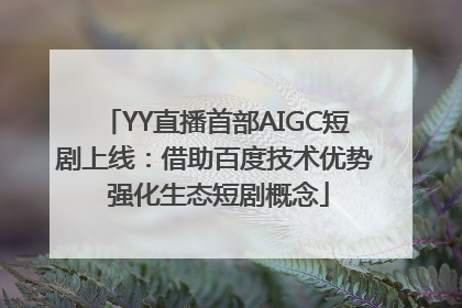 YY直播首部AIGC短剧上线：借助百度技术优势 强化生态短剧概念